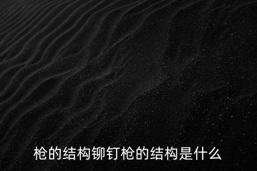 槍的結(jié)構(gòu)鉚釘槍的結(jié)構(gòu)是什么