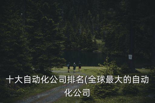 十大自動(dòng)化公司排名(全球最大的自動(dòng)化公司