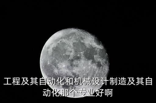 工程及其自動(dòng)化和機(jī)械設(shè)計(jì)制造及其自動(dòng)化那個(gè)專業(yè)好啊