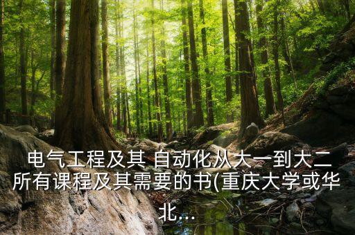 電氣工程及其 自動(dòng)化從大一到大二所有課程及其需要的書(shū)(重慶大學(xué)或華北...