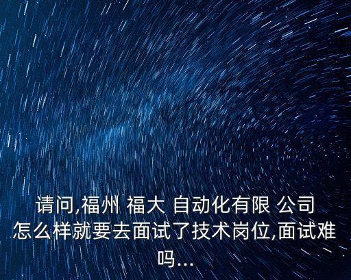 請問,福州 福大 自動化有限 公司怎么樣就要去面試了技術(shù)崗位,面試難嗎...