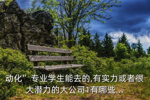 動化”專業(yè)學生能去的,有實力或者很大潛力的大公司1有哪些...