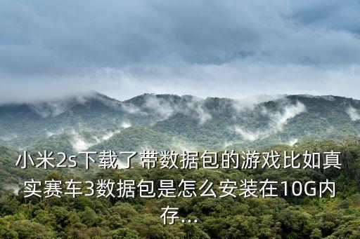 小米2s下載了帶數(shù)據(jù)包的游戲比如真實賽車3數(shù)據(jù)包是怎么安裝在10G內(nèi)存...