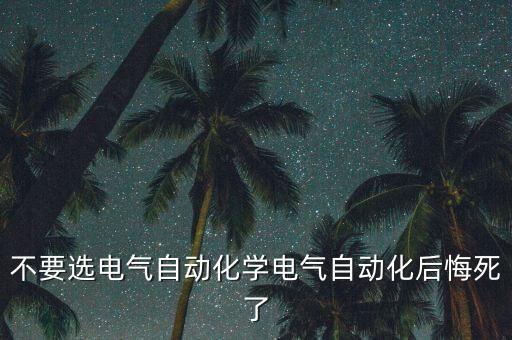 不要選電氣自動(dòng)化學(xué)電氣自動(dòng)化后悔死了