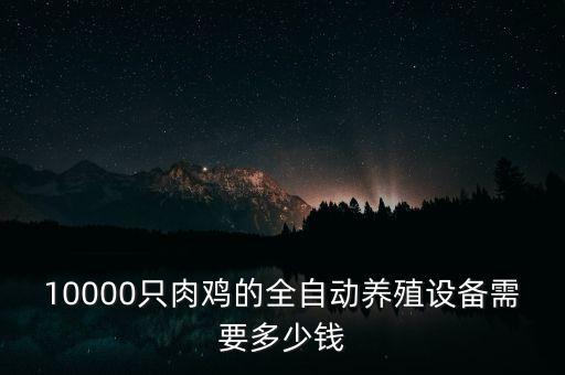 10000只肉雞的全自動(dòng)養(yǎng)殖設(shè)備需要多少錢(qián)
