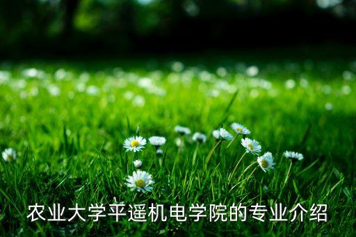 農(nóng)業(yè)大學(xué)平遙機(jī)電學(xué)院的專業(yè)介紹
