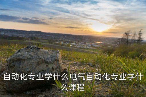 自動化專業(yè)學什么電氣自動化專業(yè)學什么課程