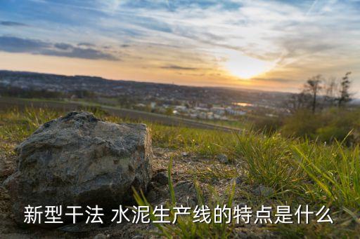 新型干法 水泥生產(chǎn)線的特點(diǎn)是什么