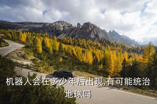 機器人會在多少年后出現(xiàn),有可能統(tǒng)治地球嗎