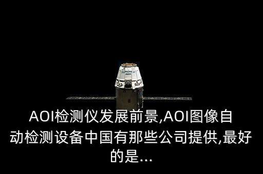 AOI檢測儀發(fā)展前景,AOI圖像自動檢測設(shè)備中國有那些公司提供,最好的是...