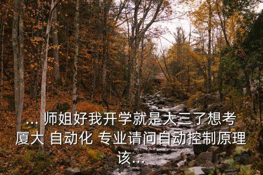... 師姐好我開學(xué)就是大三了想考廈大 自動化 專業(yè)請問自動控制原理該...
