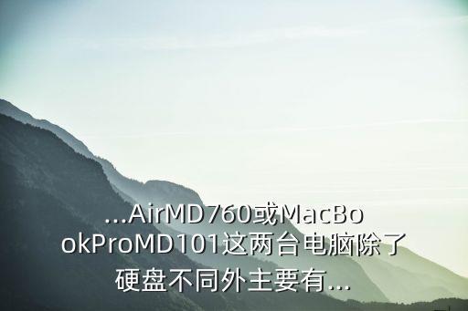 ...AirMD760或MacBookProMD101這兩臺電腦除了硬盤不同外主要有...