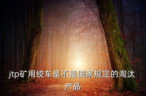 jtp礦用絞車是不是國家規(guī)定的淘汰產(chǎn)品