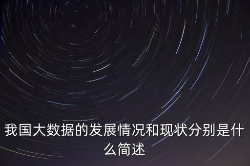 我國大數(shù)據(jù)的發(fā)展情況和現(xiàn)狀分別是什么簡述