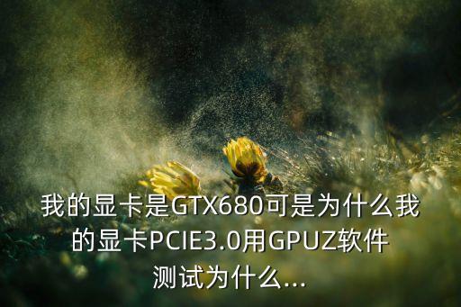 我的顯卡是GTX680可是為什么我的顯卡PCIE3.0用GPUZ軟件測(cè)試為什么...