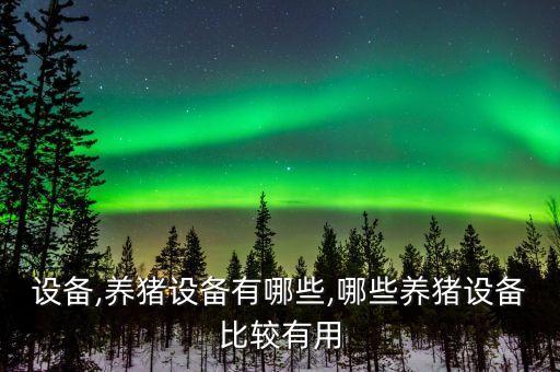 設(shè)備,養(yǎng)豬設(shè)備有哪些,哪些養(yǎng)豬設(shè)備比較有用