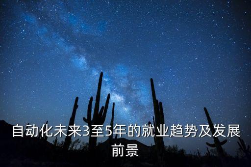 自動化未來3至5年的就業(yè)趨勢及發(fā)展前景