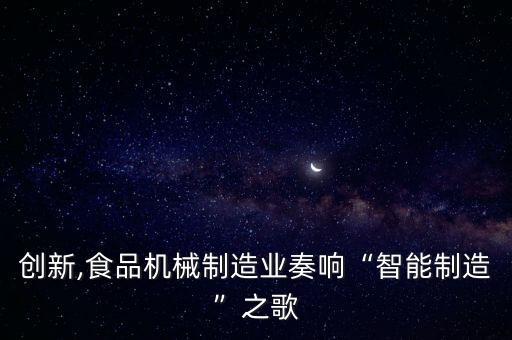 創(chuàng)新,食品機械制造業(yè)奏響“智能制造”之歌