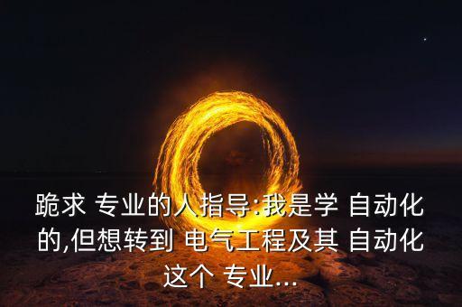 跪求 專業(yè)的人指導(dǎo):我是學(xué) 自動(dòng)化的,但想轉(zhuǎn)到 電氣工程及其 自動(dòng)化這個(gè) 專業(yè)...