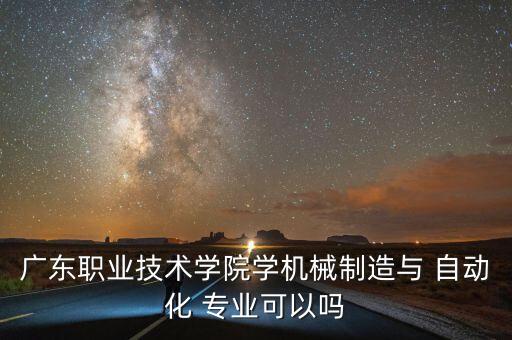 廣東職業(yè)技術學院學機械制造與 自動化 專業(yè)可以嗎