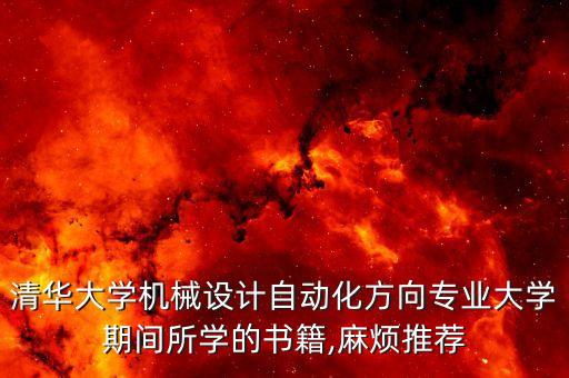 清華大學機械設計自動化方向?qū)I(yè)大學期間所學的書籍,麻煩推薦
