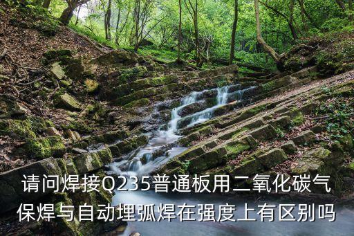請(qǐng)問(wèn)焊接Q235普通板用二氧化碳?xì)獗：概c自動(dòng)埋弧焊在強(qiáng)度上有區(qū)別嗎