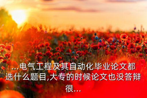 ...電氣工程及其自動(dòng)化畢業(yè)論文都選什么題目,大專的時(shí)候論文也沒答辯很...