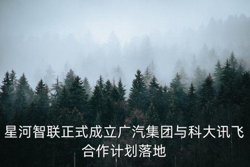 星河智聯(lián)正式成立廣汽集團與科大訊飛合作計劃落地