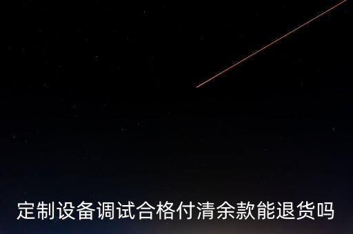 定制設(shè)備調(diào)試合格付清余款能退貨嗎