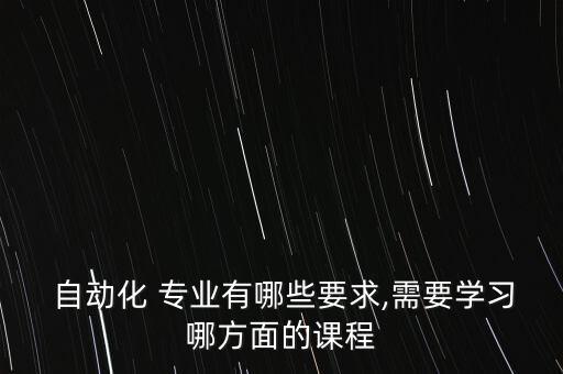 自動化 專業(yè)有哪些要求,需要學習哪方面的課程