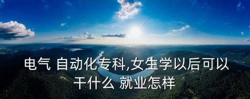  電氣 自動化?？?女生學以后可以干什么 就業(yè)怎樣