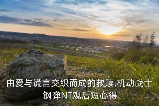 由愛(ài)與謊言交織而成的救贖,機(jī)動(dòng)戰(zhàn)士 鋼彈NT觀后短心得