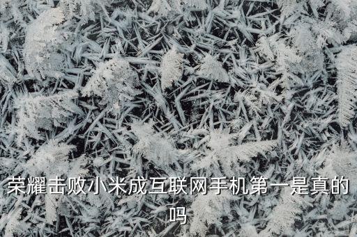 榮耀擊敗小米成互聯(lián)網(wǎng)手機第一是真的嗎