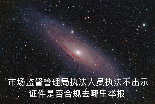  市場監(jiān)督管理局執(zhí)法人員執(zhí)法不出示證件是否合規(guī)去哪里舉報