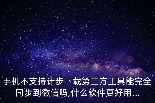 手機不支持計步下載第三方工具能完全同步到微信嗎,什么軟件更好用...
