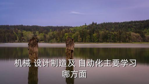  機(jī)械 設(shè)計(jì)制造及 自動(dòng)化主要學(xué)習(xí)哪方面
