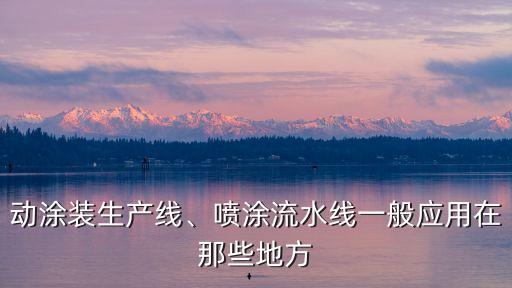 動(dòng)涂裝生產(chǎn)線、噴涂流水線一般應(yīng)用在那些地方