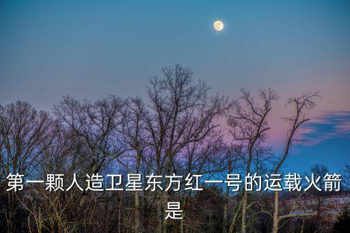 第一顆人造衛(wèi)星東方紅一號的運載火箭是