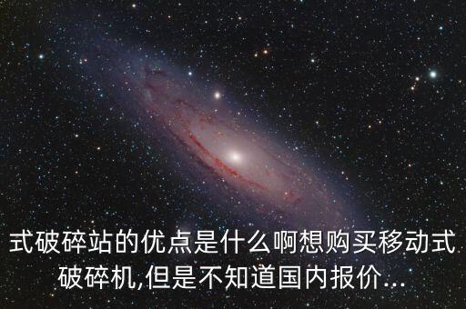 式破碎站的優(yōu)點(diǎn)是什么啊想購(gòu)買(mǎi)移動(dòng)式破碎機(jī),但是不知道國(guó)內(nèi)報(bào)價(jià)...