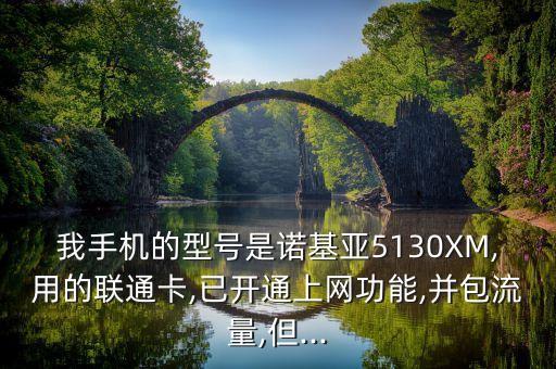 我手機(jī)的型號是諾基亞5130XM,用的聯(lián)通卡,已開通上網(wǎng)功能,并包流量,但...
