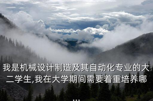 我是機(jī)械設(shè)計(jì)制造及其自動(dòng)化專業(yè)的大二學(xué)生,我在大學(xué)期間需要著重培養(yǎng)哪...