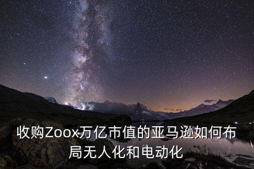 收購Zoox萬億市值的亞馬遜如何布局無人化和電動化
