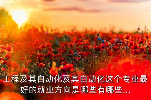 工程及其自動化及其自動化這個專業(yè)最好的就業(yè)方向是哪些有哪些...