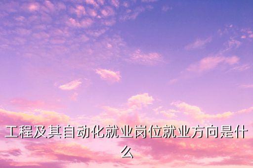 工程及其自動(dòng)化就業(yè)崗位就業(yè)方向是什么