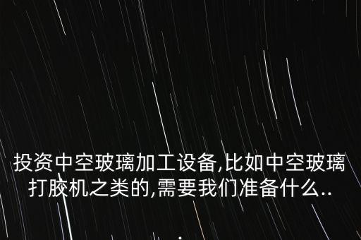 投資中空玻璃加工設(shè)備,比如中空玻璃打膠機(jī)之類(lèi)的,需要我們準(zhǔn)備什么...