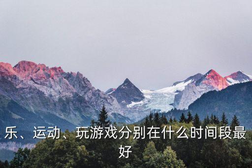 樂、運(yùn)動、玩游戲分別在什么時間段最好