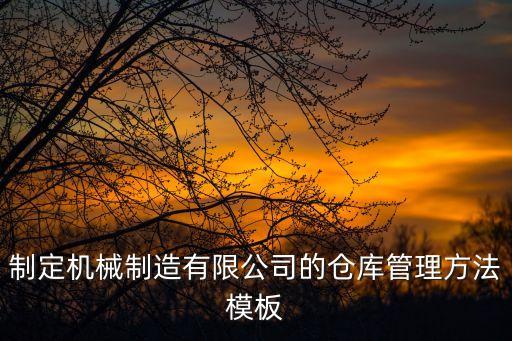 制定機(jī)械制造有限公司的倉庫管理方法模板