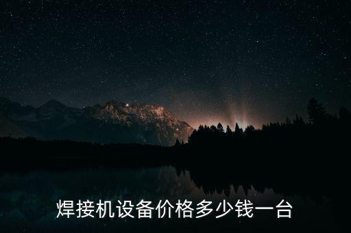 焊接機(jī)設(shè)備價(jià)格多少錢一臺(tái)