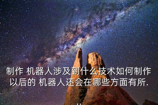 制作 機(jī)器人涉及到什么技術(shù)如何制作以后的 機(jī)器人還會在哪些方面有所...