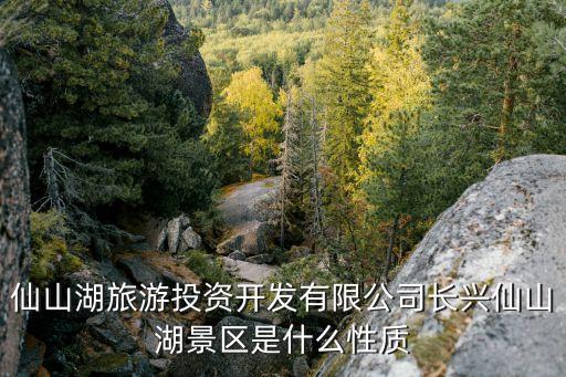 仙山湖旅游投資開發(fā)有限公司長興仙山湖景區(qū)是什么性質